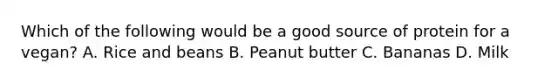 Which of the following would be a good source of protein for a vegan? A. Rice and beans B. Peanut butter C. Bananas D. Milk