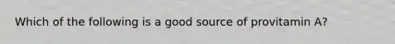 Which of the following is a good source of provitamin A?