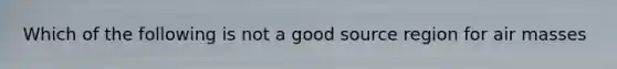 Which of the following is not a good source region for air masses