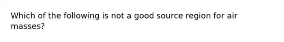 Which of the following is not a good source region for air masses?