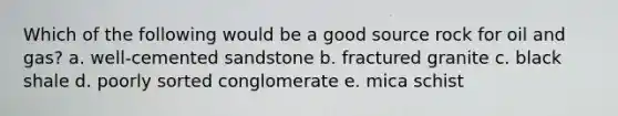 Which of the following would be a good source rock for oil and gas? a. well-cemented sandstone b. fractured granite c. black shale d. poorly sorted conglomerate e. mica schist