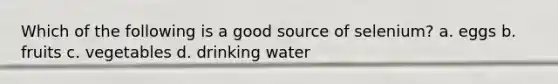 Which of the following is a good source of selenium? a. eggs b. fruits c. vegetables d. drinking water