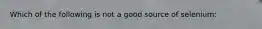 Which of the following is not a good source of selenium: