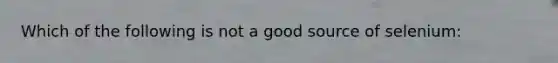 Which of the following is not a good source of selenium: