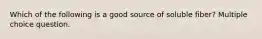 Which of the following is a good source of soluble fiber? Multiple choice question.