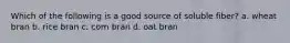 Which of the following is a good source of soluble fiber? a. wheat bran b. rice bran c. corn bran d. oat bran