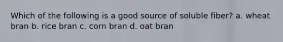 Which of the following is a good source of soluble fiber? a. wheat bran b. rice bran c. corn bran d. oat bran