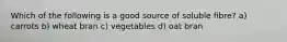 Which of the following is a good source of soluble fibre? a) carrots b) wheat bran c) vegetables d) oat bran