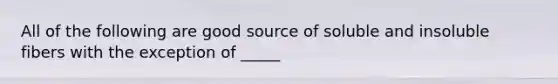 All of the following are good source of soluble and insoluble fibers with the exception of _____