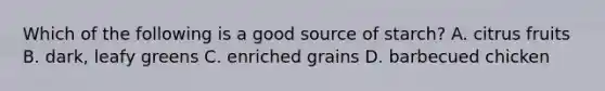 Which of the following is a good source of starch? A. citrus fruits B. dark, leafy greens C. enriched grains D. barbecued chicken