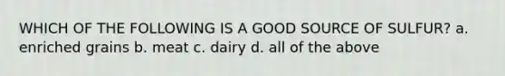 WHICH OF THE FOLLOWING IS A GOOD SOURCE OF SULFUR? a. enriched grains b. meat c. dairy d. all of the above