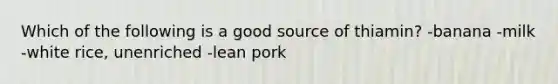 Which of the following is a good source of thiamin? -banana -milk -white rice, unenriched -lean pork