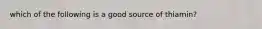 which of the following is a good source of thiamin?