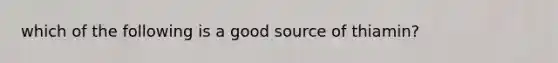 which of the following is a good source of thiamin?