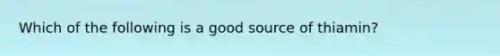 Which of the following is a good source of thiamin?