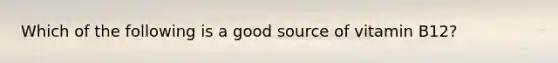 Which of the following is a good source of vitamin B12?