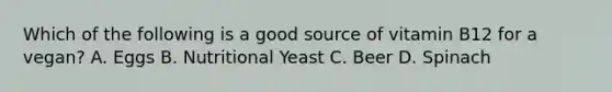 Which of the following is a good source of vitamin B12 for a vegan? A. Eggs B. Nutritional Yeast C. Beer D. Spinach