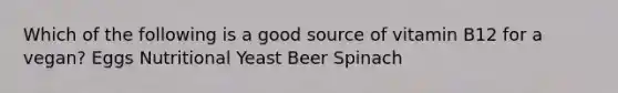 Which of the following is a good source of vitamin B12 for a vegan? Eggs Nutritional Yeast Beer Spinach