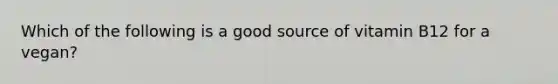 Which of the following is a good source of vitamin B12 for a vegan?
