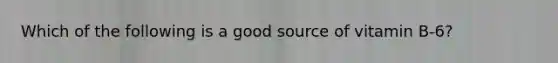 Which of the following is a good source of vitamin B-6?