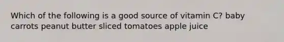 Which of the following is a good source of vitamin C? baby carrots peanut butter sliced tomatoes apple juice