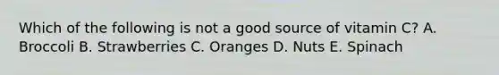 Which of the following is not a good source of vitamin C? A. Broccoli B. Strawberries C. Oranges D. Nuts E. Spinach