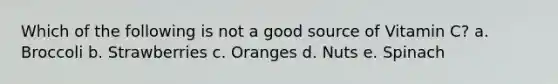 Which of the following is not a good source of Vitamin C? a. Broccoli b. Strawberries c. Oranges d. Nuts e. Spinach