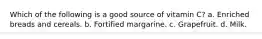 Which of the following is a good source of vitamin C? a. Enriched breads and cereals. b. Fortified margarine. c. Grapefruit. d. Milk.