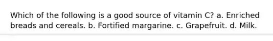 Which of the following is a good source of vitamin C? a. Enriched breads and cereals. b. Fortified margarine. c. Grapefruit. d. Milk.