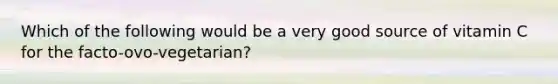 Which of the following would be a very good source of vitamin C for the facto-ovo-vegetarian?