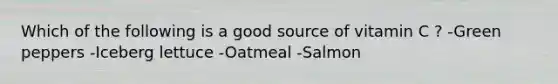 Which of the following is a good source of vitamin C ? -Green peppers -Iceberg lettuce -Oatmeal -Salmon