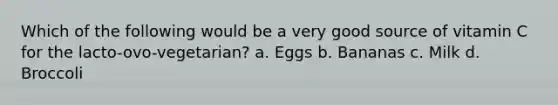 Which of the following would be a very good source of vitamin C for the lacto-ovo-vegetarian? a. Eggs b. Bananas c. Milk d. Broccoli