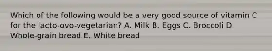 Which of the following would be a very good source of vitamin C for the lacto-ovo-vegetarian? ​A. Milk ​B. Eggs C. ​Broccoli ​D. Whole-grain bread E. White bread