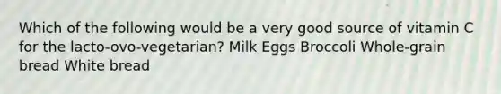 Which of the following would be a very good source of vitamin C for the lacto-ovo-vegetarian? ​Milk ​Eggs Broccoli ​Whole-grain bread White bread