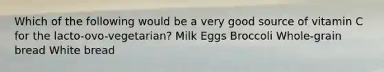 Which of the following would be a very good source of vitamin C for the lacto-ovo-vegetarian? ​Milk ​Eggs ​Broccoli ​Whole-grain bread White bread