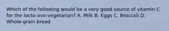 Which of the following would be a very good source of vitamin C for the lacto-ovo-vegetarian? A. Milk B. Eggs C. Broccoli D. Whole-grain bread