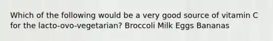 Which of the following would be a very good source of vitamin C for the lacto-ovo-vegetarian? Broccoli Milk Eggs Bananas