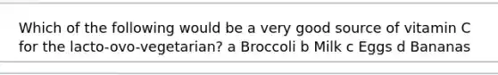 Which of the following would be a very good source of vitamin C for the lacto-ovo-vegetarian? a Broccoli b Milk c Eggs d Bananas