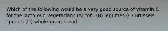 Which of the following would be a very good source of vitamin C for the lacto-ovo-vegetarian? (A) tofu (B) legumes (C) Brussels sprouts (D) whole-grain bread