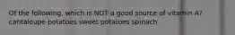 Of the following, which is NOT a good source of vitamin A? cantaloupe potatoes sweet potatoes spinach