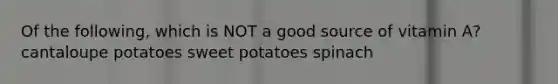 Of the following, which is NOT a good source of vitamin A? cantaloupe potatoes sweet potatoes spinach