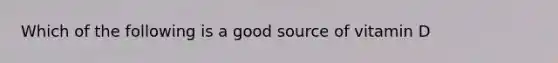 Which of the following is a good source of vitamin D