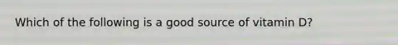 Which of the following is a good source of vitamin D?