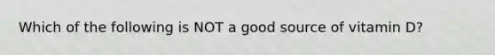 Which of the following is NOT a good source of vitamin D?