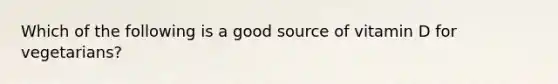 Which of the following is a good source of vitamin D for vegetarians?