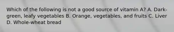 Which of the following is not a good source of vitamin A? A. Dark-green, leafy vegetables B. Orange, vegetables, and fruits C. Liver D. Whole-wheat bread
