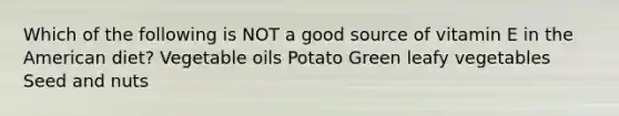 Which of the following is NOT a good source of vitamin E in the American diet? Vegetable oils Potato Green leafy vegetables Seed and nuts