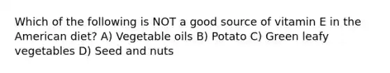 Which of the following is NOT a good source of vitamin E in the American diet? A) Vegetable oils B) Potato C) Green leafy vegetables D) Seed and nuts