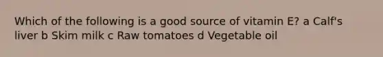 Which of the following is a good source of vitamin E? a Calf's liver b Skim milk c Raw tomatoes d Vegetable oil