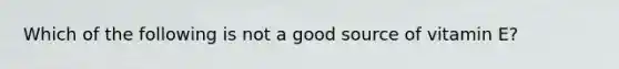 Which of the following is not a good source of vitamin E?